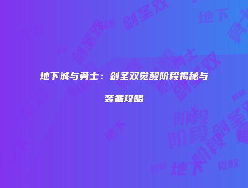 地下城与勇士：剑圣双觉醒阶段揭秘与装备攻略