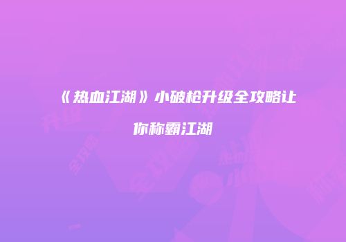 《热血江湖》小破枪升级全攻略让你称霸江湖