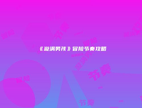 《漩涡男孩》冒险节奏攻略