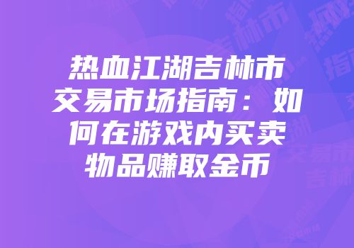 热血江湖吉林市交易市场指南：如何在游戏内买卖物品赚取金币