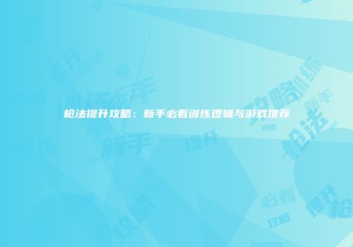 枪法提升攻略：新手必看训练逻辑与游戏推荐