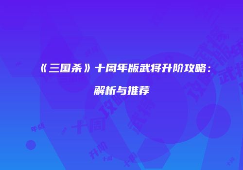 《三国杀》十周年版武将升阶攻略：解析与推荐