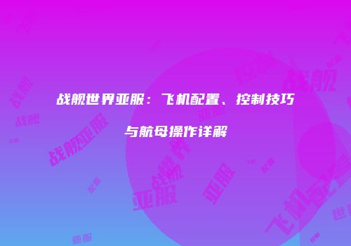 战舰世界亚服：飞机配置、控制技巧与航母操作详解