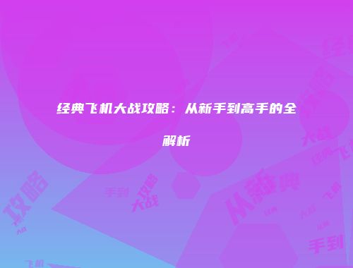 经典飞机大战攻略：从新手到高手的全解析