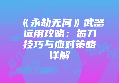 《永劫无间》武器运用攻略：振刀技巧与应对策略详解