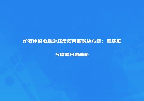 炉石传说电脑游戏常见问题解决方案：画质低与掉帧问题解析