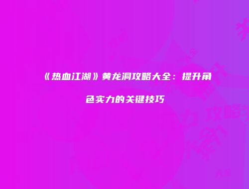 《热血江湖》黄龙洞攻略大全：提升角色实力的关键技巧