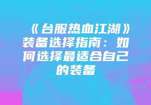《台服热血江湖》装备选择指南:如何选择最适合自己的装备
