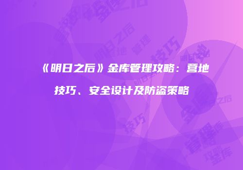 《明日之后》金库管理攻略：营地技巧、安全设计及防盗策略