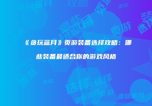 《贪玩蓝月》页游装备选择攻略：哪些装备最适合你的游戏风格