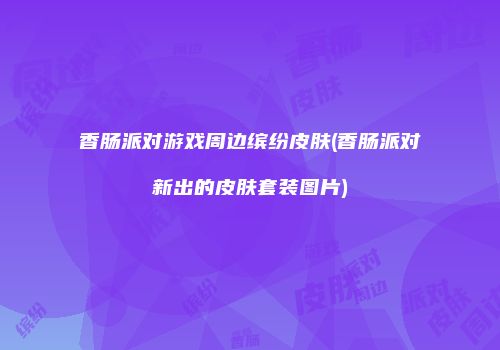 香肠派对游戏周边缤纷皮肤(香肠派对新出的皮肤套装图片)