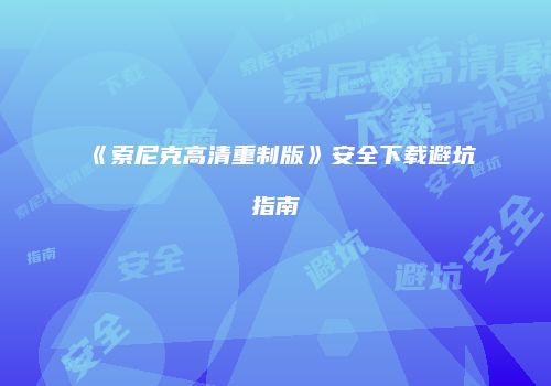 《索尼克高清重制版》安全下载避坑指南