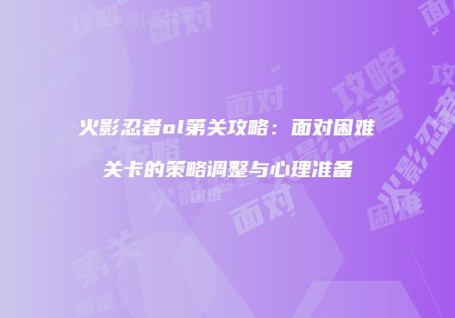 火影忍者ol第关攻略:面对困难关卡的策略调整与心理准备