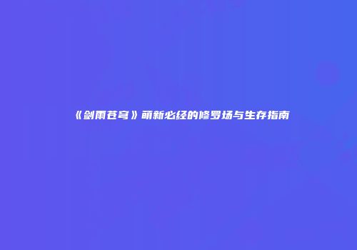 《剑雨苍穹》萌新必经的修罗场与生存指南