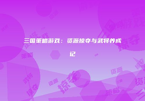 三国策略游戏：资源掠夺与武将养成记