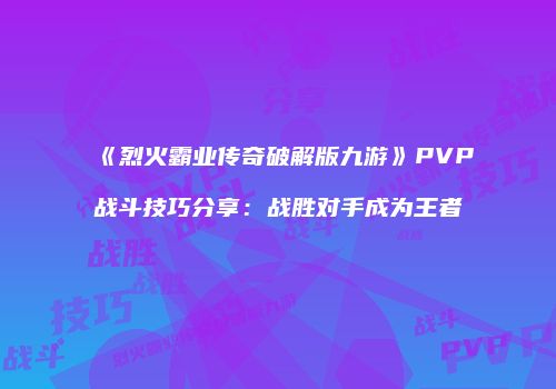 《烈火霸业传奇破解版九游》PVP战斗技巧分享：战胜对手成为王者