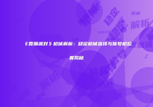 《香肠派对》枪械解析：稳定枪械选择与信号枪位置揭秘