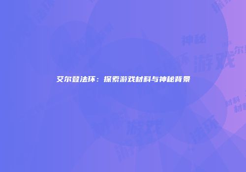 艾尔登法环：探索游戏材料与神秘背景