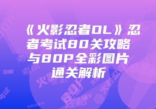 《火影忍者OL》忍者考试80关攻略与80P全彩图片通关解析