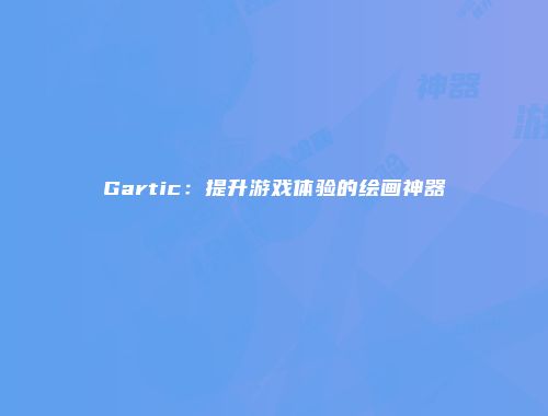 Gartic：提升游戏体验的绘画神器
