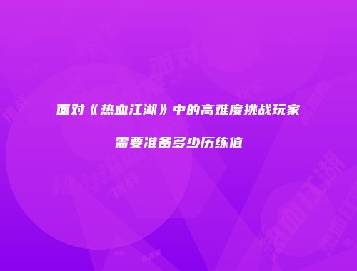 面对《热血江湖》中的高难度挑战玩家需要准备多少历练值