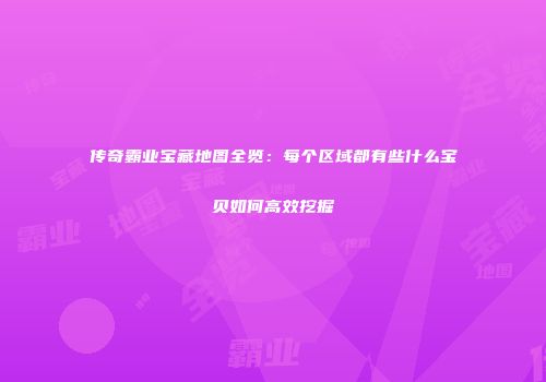 传奇霸业宝藏地图全览：每个区域都有些什么宝贝如何高效挖掘