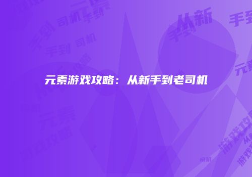 元素游戏攻略：从新手到老司机