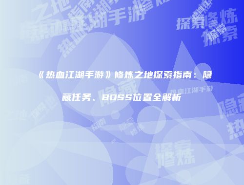 《热血江湖手游》修炼之地探索指南：隐藏任务、BOSS位置全解析