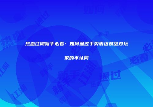 热血江湖新手必看：如何通过手势表达对敌对玩家的不认同