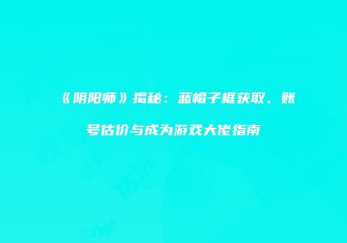 《阴阳师》揭秘：蓝帽子框获取、账号估价与成为游戏大佬指南