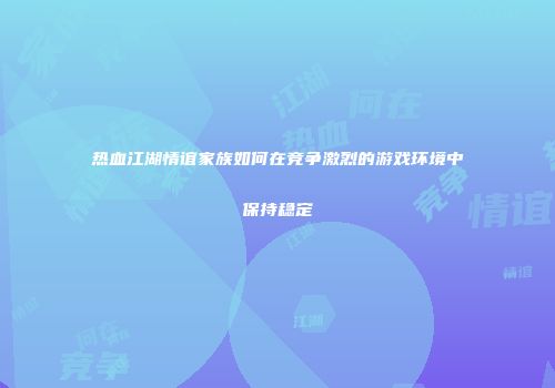 热血江湖情谊家族如何在竞争激烈的游戏环境中保持稳定