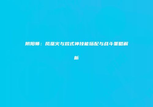阴阳师：凤凰火与鸩式神技能搭配与战斗策略解析