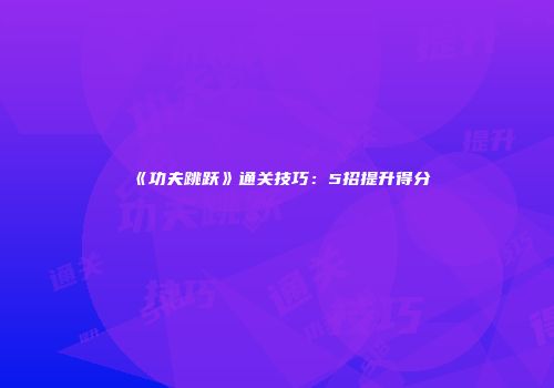 《功夫跳跃》通关技巧：5招提升得分