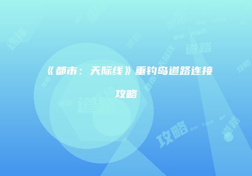 《都市：天际线》垂钓岛道路连接攻略