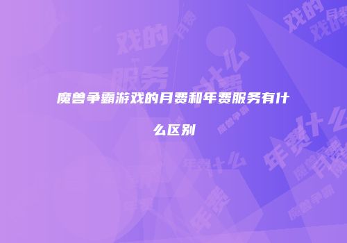 魔兽争霸游戏的月费和年费服务有什么区别