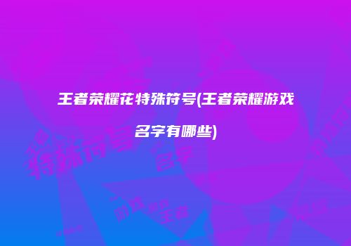 王者荣耀花特殊符号(王者荣耀游戏名字有哪些)