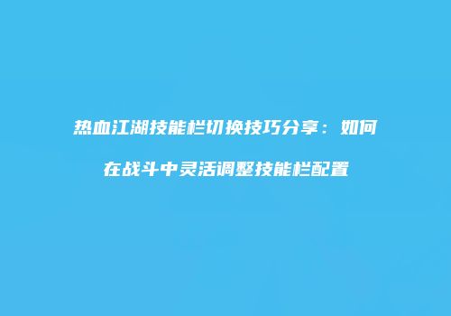 热血江湖技能栏切换技巧分享：如何在战斗中灵活调整技能栏配置