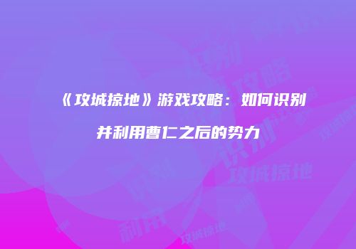 《攻城掠地》游戏攻略：如何识别并利用曹仁之后的势力