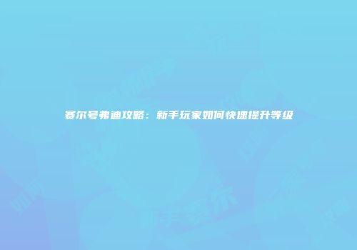 赛尔号弗迪攻略：新手玩家如何快速提升等级