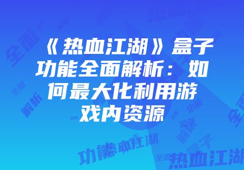 《热血江湖》盒子功能全面解析：如何最大化利用游戏内资源