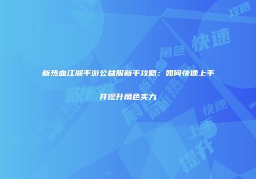 新热血江湖手游公益服新手攻略：如何快速上手并提升角色实力