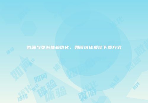 微端与页游体验优化：如何选择最佳下载方式