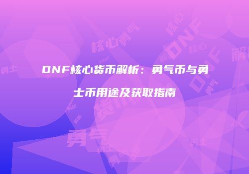 DNF核心货币解析：勇气币与勇士币用途及获取指南