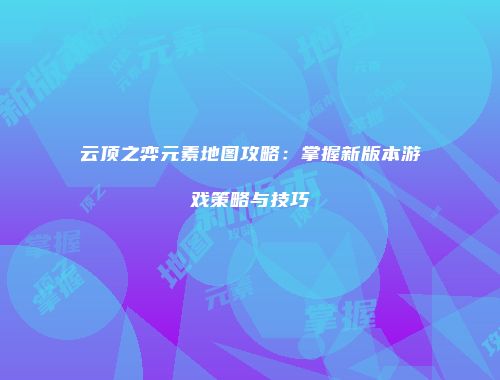 云顶之弈元素地图攻略：掌握新版本游戏策略与技巧