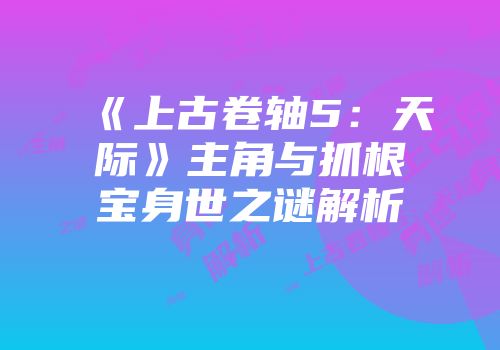 《上古卷轴5：天际》主角与抓根宝身世之谜解析