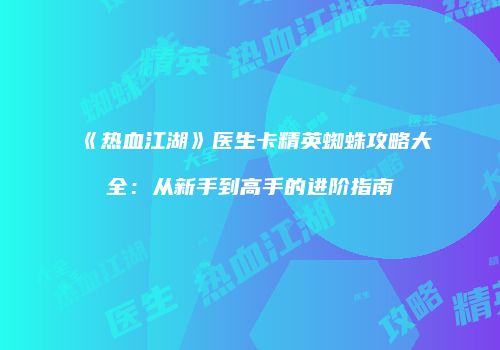 《热血江湖》医生卡精英蜘蛛攻略大全：从新手到高手的进阶指南