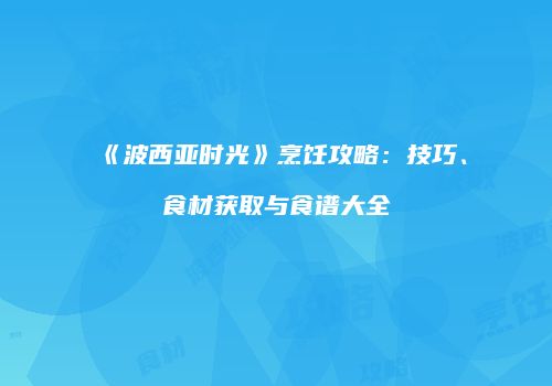 《波西亚时光》烹饪攻略：技巧、食材获取与食谱大全