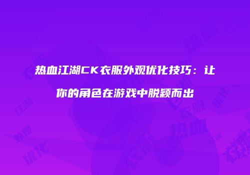 热血江湖CK衣服外观优化技巧:让你的角色在游戏中脱颖而出