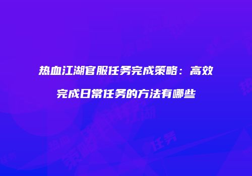 热血江湖官服任务完成策略：高效完成日常任务的方法有哪些