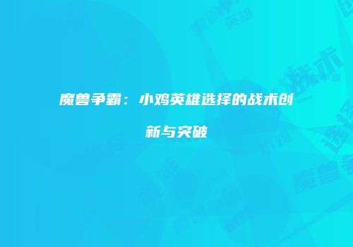 魔兽争霸：小鸡英雄选择的战术创新与突破